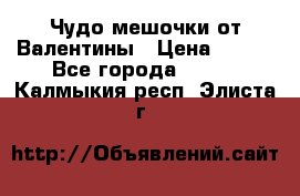 Чудо мешочки от Валентины › Цена ­ 680 - Все города  »    . Калмыкия респ.,Элиста г.